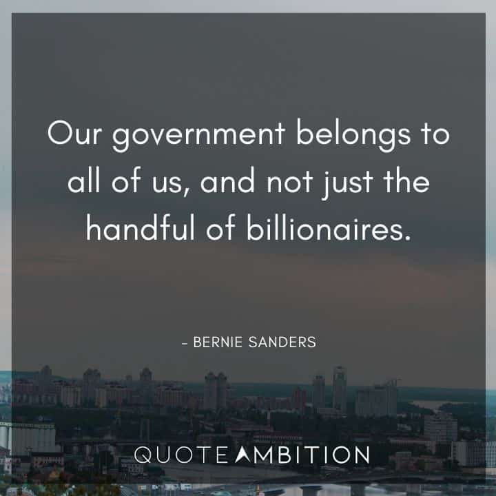 Bernie Sanders Quote - Our government belongs to all of us, and not just the handful of billionaires.