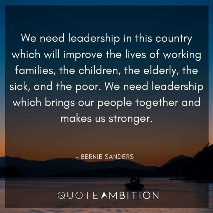 Bernie Sanders Quote - We need leadership in this country which will improve the lives of working families, the children, the elderly, the sick, and the poor. 