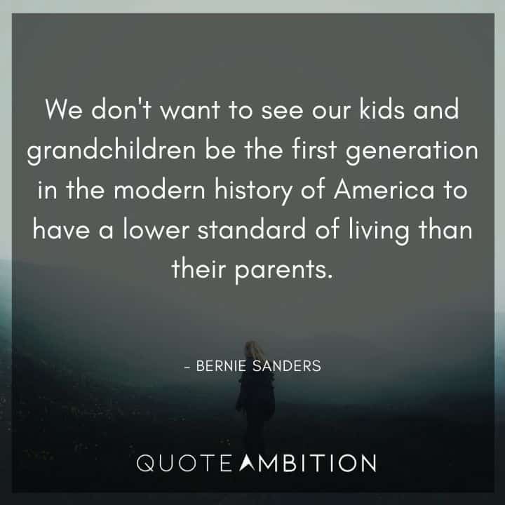 Bernie Sanders Quote - We don't want to see our kids and grandchildren be the first generation in the modern history of America to have a lower standard of living than their parents.