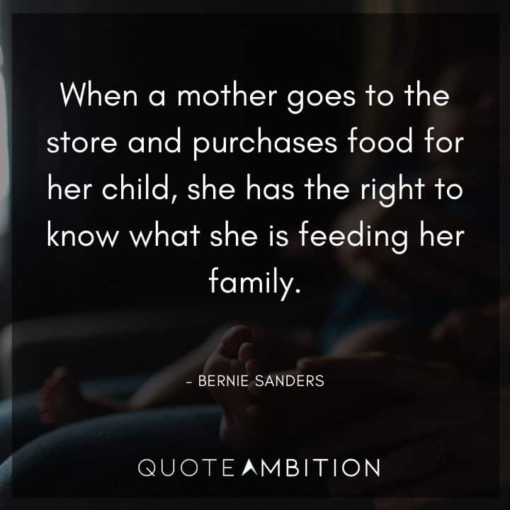 Bernie Sanders Quote - When a mother goes to the store and purchases food for her child, she has the right to know what she is feeding her family.