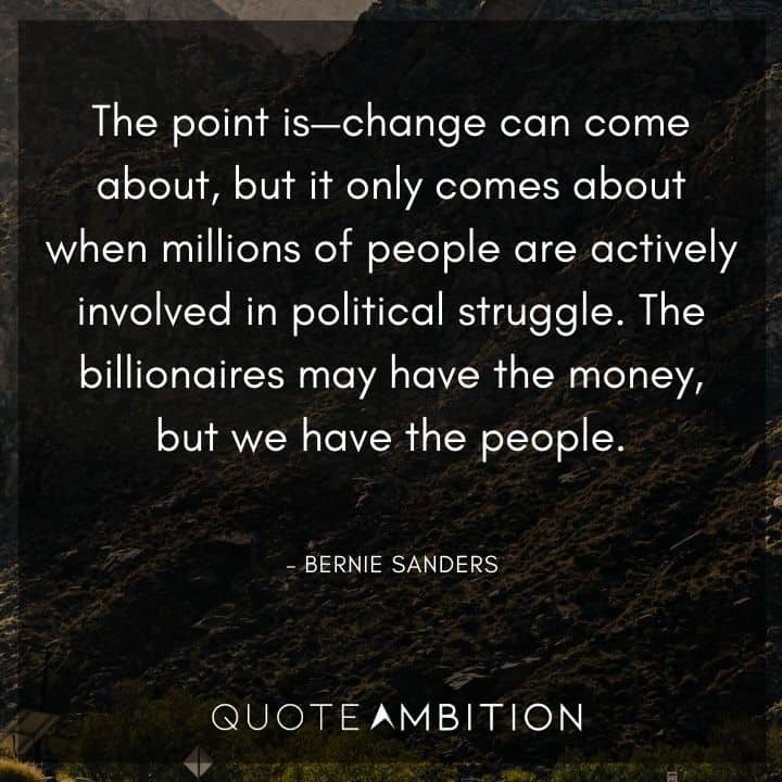 Bernie Sanders Quote - The point is - change can come about, but it only comes about when millions of people are actively involved in political struggle.