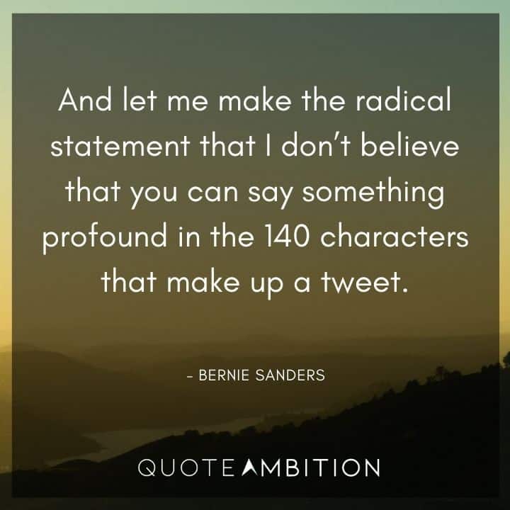 Bernie Sanders Quote - And let me make the radical statement that I don't believe that you can say something profound in the 140 characters that make up a tweet.