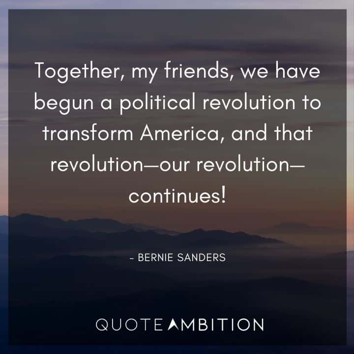 Bernie Sanders Quote - Together, my friends, we have begun a political revolution to transform America, and that revolution - our revolution - continues!