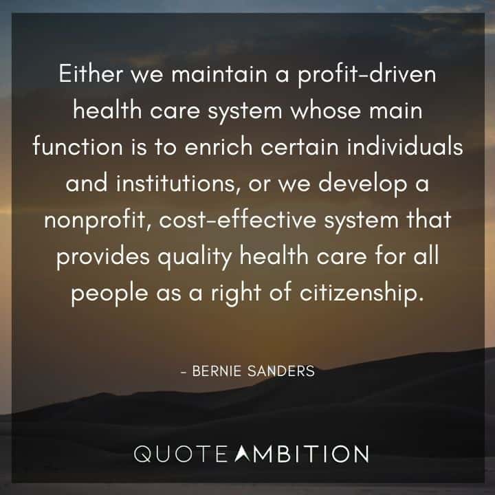 Bernie Sanders Quote - Either we maintain a profit-driven health care system whose main function is to enrich certain individuals and institutions, or we develop a nonprofit, cost-effective system that provides quality health care for all people as a right of citizenship.