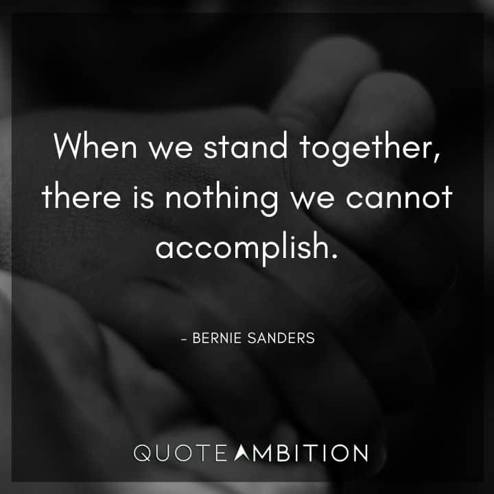 Bernie Sanders Quote - When we stand together, there is nothing we cannot accomplish.