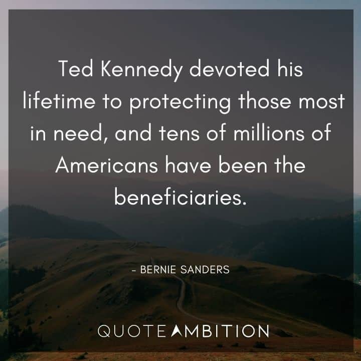 Bernie Sanders Quote - Ted Kennedy devoted his lifetime to protecting those most in need, and tens of millions of Americans have been the beneficiaries.