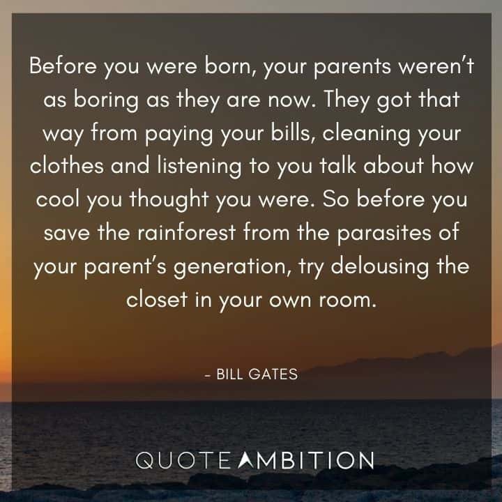 Bill Gates Quote - Before you were born, your parents weren't as boring as they are now. So before you save the rainforest from the parasites of your parent's generation, try delousing the closet in your own room.