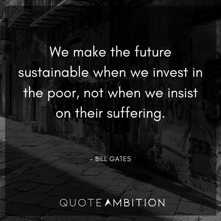 Bill Gates Quote - We make the future sustainable when we invest in the poor, not when we insist on their suffering.