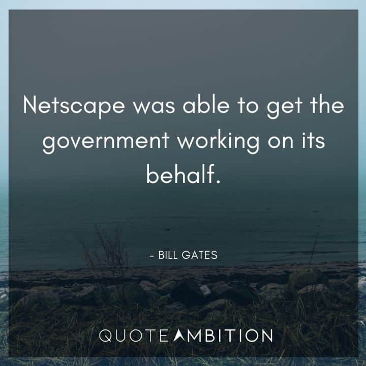 Bill Gates Quote - Netscape was able to get the government working on its behalf.