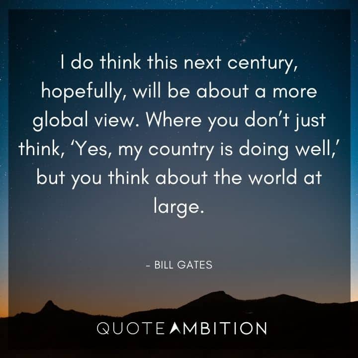 Bill Gates Quote - Where you don't just think, 'Yes, my country is doing well,' but you think about the world at large.