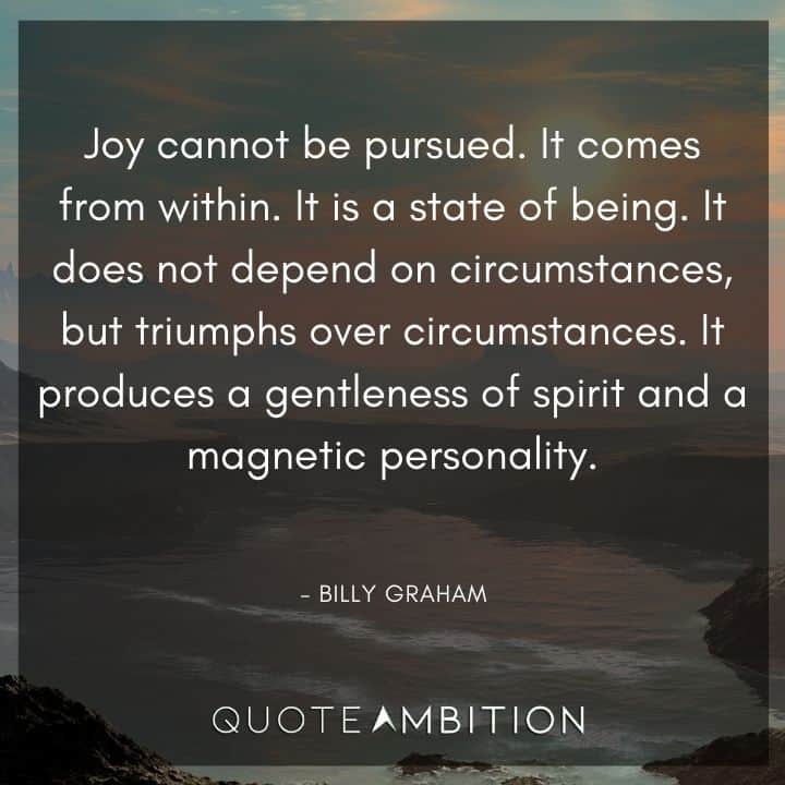Billy Graham Quote - Joy cannot be pursued. It comes from within. It is a state of being.