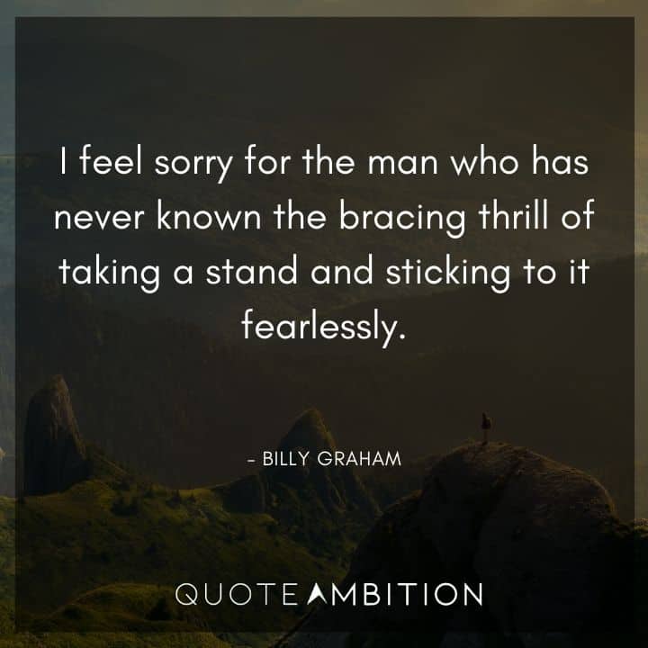 Billy Graham Quote - I feel sorry for the man who has never known the bracing thrill of taking a stand and sticking to it fearlessly.