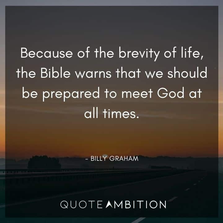 Billy Graham Quote - Because of the brevity of life, the Bible warns that we should be prepared to meet God at all times.