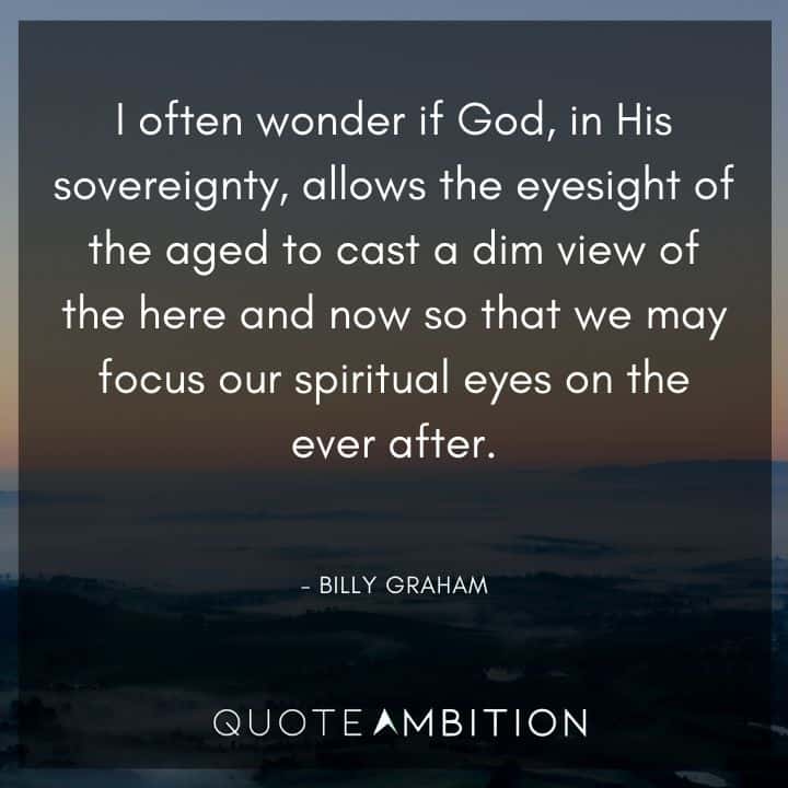 Billy Graham Quote - I often wonder if God, in His sovereignty, allows the eyesight of the aged to cast a dim view of the here and now.