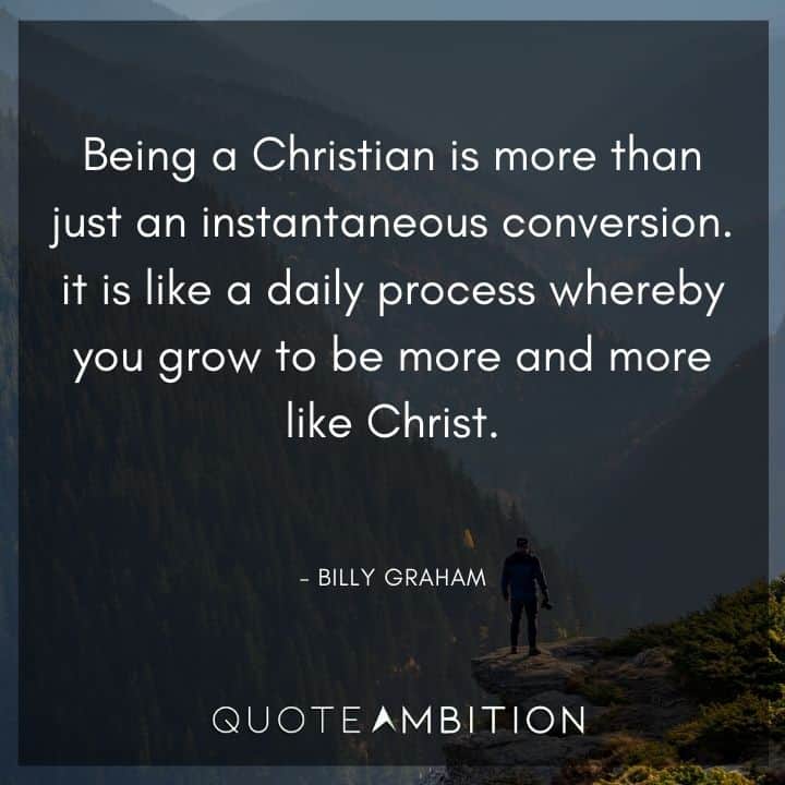 Billy Graham Quote - Being a Christian is more than just an instantaneous conversion.