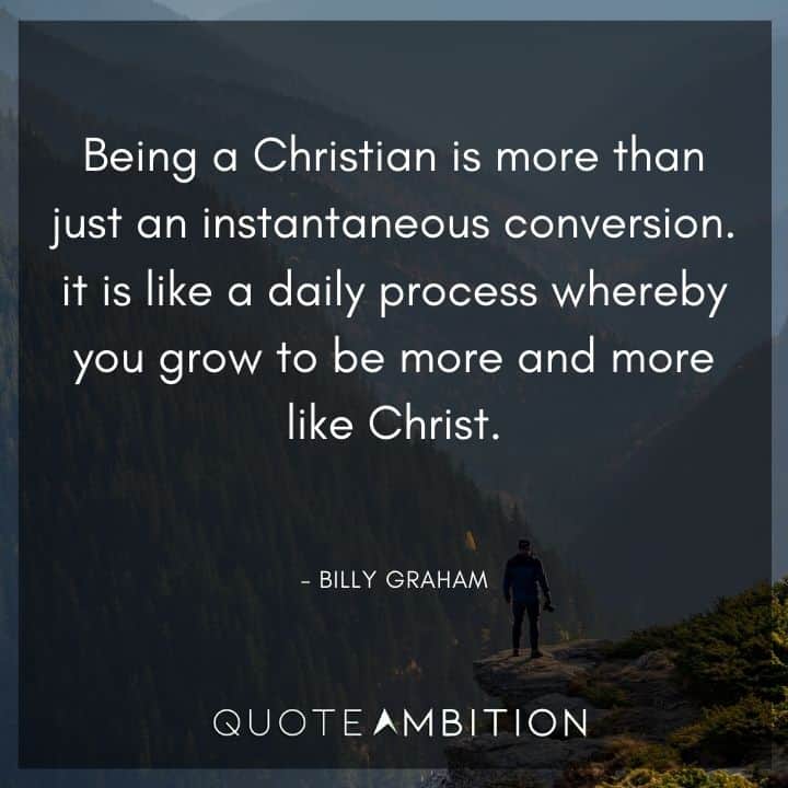 Billy Graham Quote - Being a Christian is more than just an instantaneous conversion. 