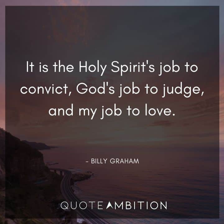 Billy Graham Quote - It is the Holy Spirit's job to convict, God's job to judge, and my job to love.