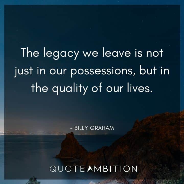 Billy Graham Quote - The legacy we leave is not just in our possessions, but in the quality of our lives.