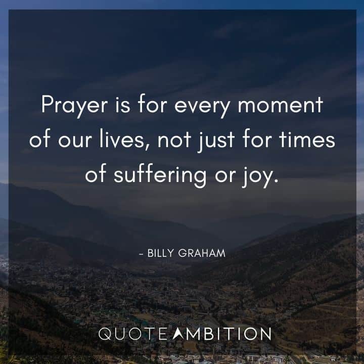 Billy Graham Quote - Prayer is for every moment of our lives, not just for times of suffering or joy.
