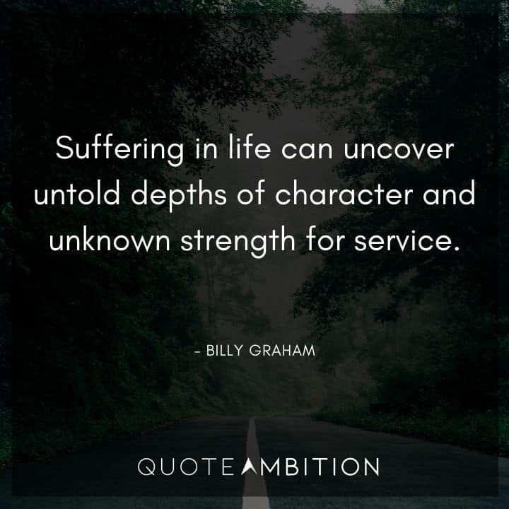 Billy Graham Quote - Suffering in life can uncover untold depths of character and unknown strength for service.