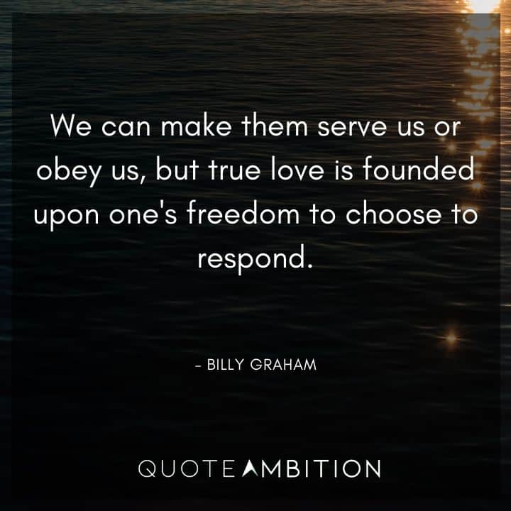 Billy Graham Quote - We can make them serve us or obey us, but true love is founded upon one's freedom to choose to respond.