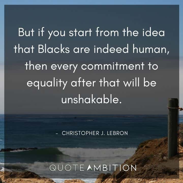 Black Lives Matter Quote - But if you start from the idea that Blacks are indeed human, then every commitment to equality after that will be unshakable.