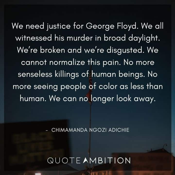 Black Lives Matter Quote - We need justice for George Floyd. We all witnessed his murder in broad daylight. We're broken and we're disgusted. We cannot normalize this pain. No more senseless killings of human beings.