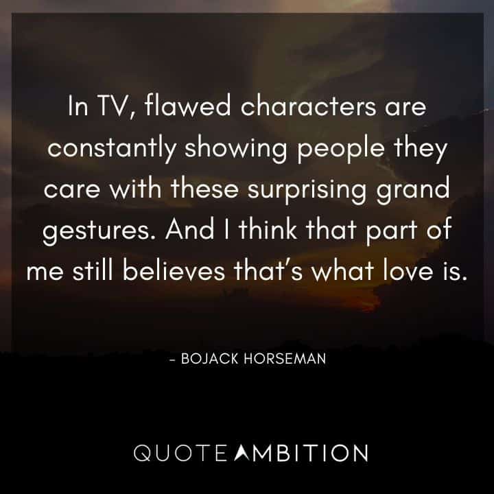 BoJack Horseman Quote - In TV, flawed characters are constantly showing people they care with these surprising grand gestures. 