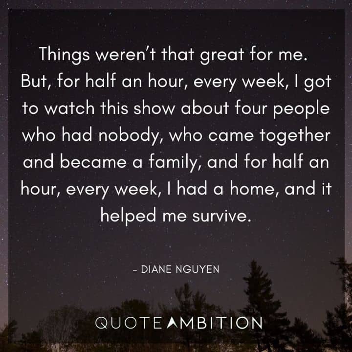 BoJack Horseman Quote - I got to watch this show about four people who had nobody, who came together and became a family, and for half an hour, every week, I had a home, and it helped me survive.