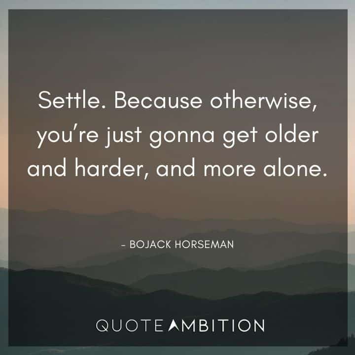 BoJack Horseman Quote - Settle. Because otherwise, you're just gonna get older and harder, and more alone.