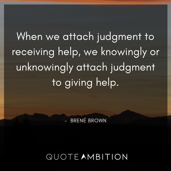 Brene Brown Quote - When we attach judgment to receiving help, we knowingly or unknowingly attach judgment to giving help.