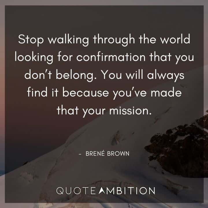 Brene Brown Quote - Stop walking through the world looking for confirmation that you don't belong.  
