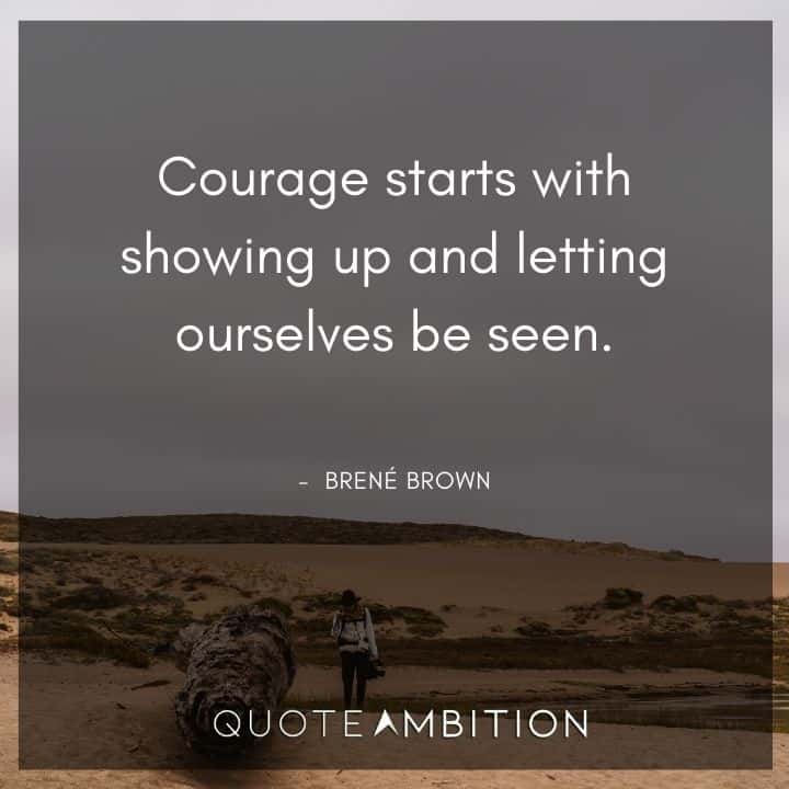 Brene Brown Quote - Courage starts with showing up and letting ourselves be seen.