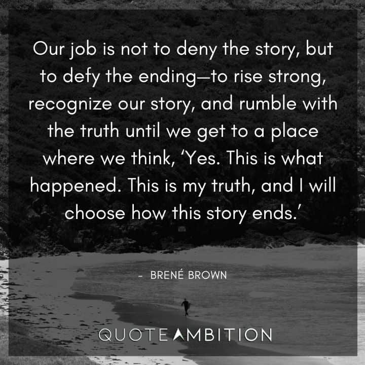 Brene Brown Quote - Our job is not to deny the story, but to defy the ending - to rise strong, recognize our story, and rumble with the truth.