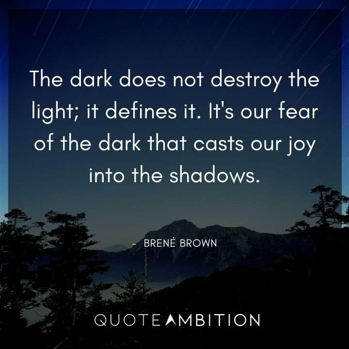 Brene Brown Quote - The dark does not destroy the light; it defines it. It's our fear of the dark that casts our joy into the shadows.