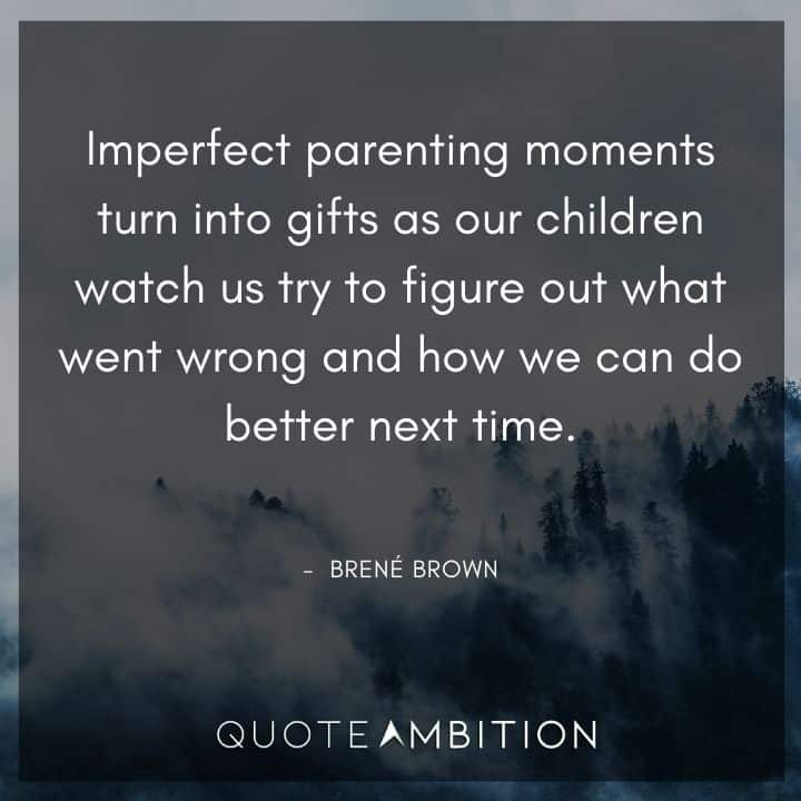 Brene Brown Quote - Imperfect parenting moments turn into gifts as our children watch us try to figure out what went wrong and how we can do better next time.