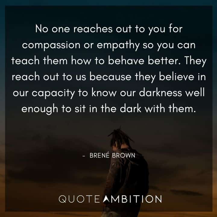 Brene Brown Quote - No one reaches out to you for compassion or empathy so you can teach them how to behave better. 