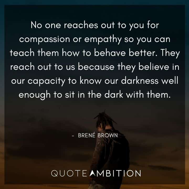 Brene Brown Quote - No one reaches out to you for compassion or empathy so you can teach them how to behave better.