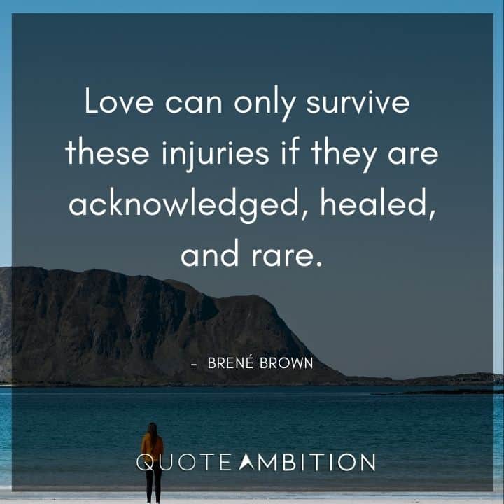Brene Brown Quote - Love can only survive these injuries if they are acknowledged, healed, and rare.
