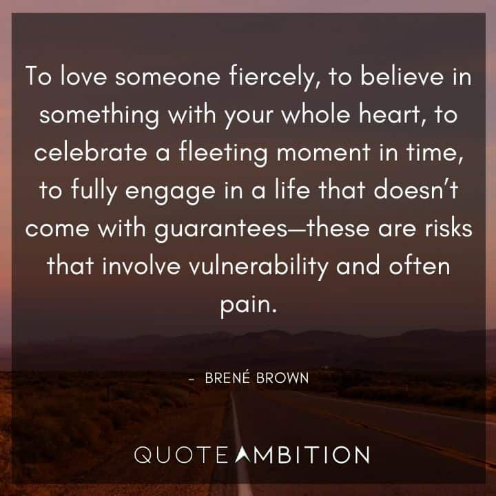 Brene Brown Quote - To love someone fiercely, to believe in something with your whole heart, to celebrate a fleeting moment in time, to fully engage in a life that doesn't come with guarantees - these are risks that involve vulnerability and often pain.