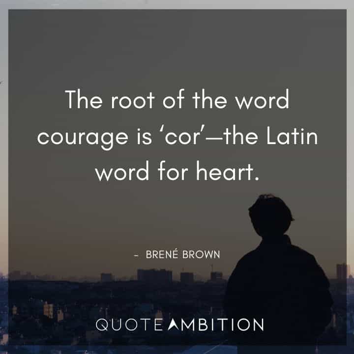 Brene Brown Quote - The root of the word courage is 'cor' - the Latin word for heart.