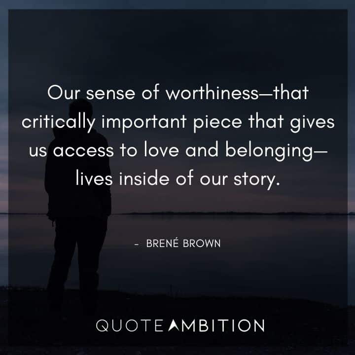 Brene Brown Quote - Our sense of worthiness - that critically important piece that gives us access to love and belonging - lives inside of our story.