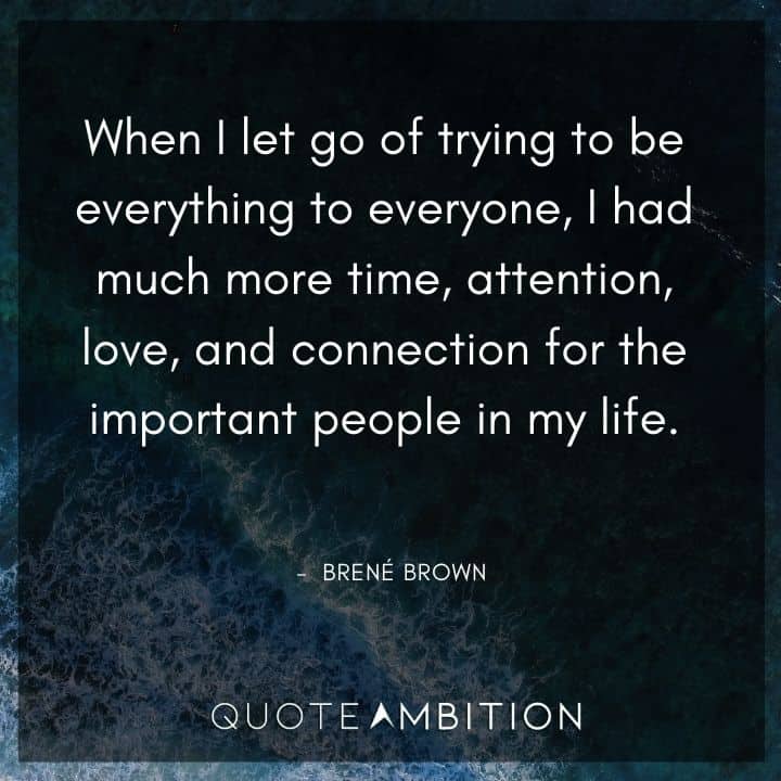 Brene Brown Quote - When I let go of trying to be everything to everyone, I had much more time, attention, love, and connection for the important people in my life.