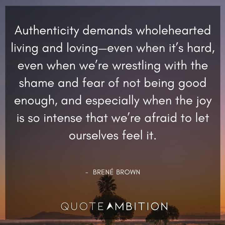 Brene Brown Quote - Authenticity demands wholehearted living and loving - even when it's hard, even when we're wrestling with the shame and fear of not being good enough.