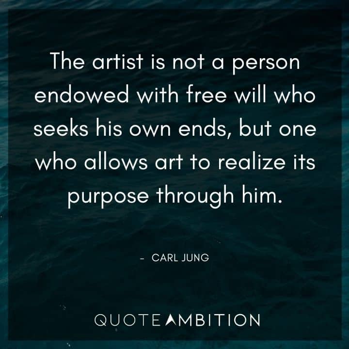 Carl Jung Quote - The artist is not a person endowed with free will who seeks his own ends, but one who allows art to realize its purpose through him.