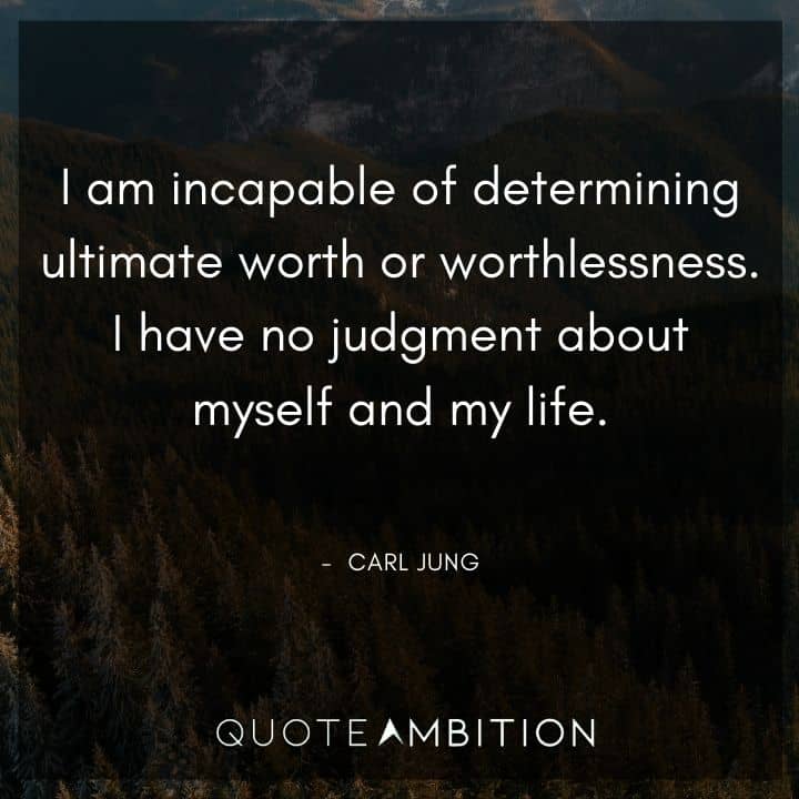 Carl Jung Quote - I am incapable of determining ultimate worth or worthlessness. I have no judgment about myself and my life.