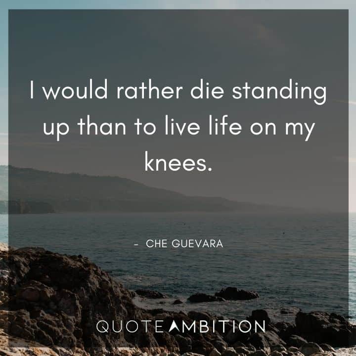 Che Guevara Quote - I would rather die standing up than to live life on my knees. 