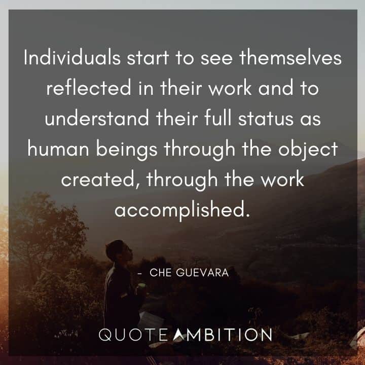 Che Guevara Quote - Individuals start to see themselves reflected in their work and to understand their full status as human beings through the object created, through the work accomplished.