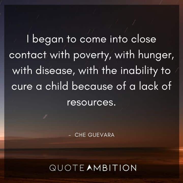 Che Guevara Quote - I began to come into close contact with poverty, with hunger, with disease, with the inability to cure a child because of a lack of resources.