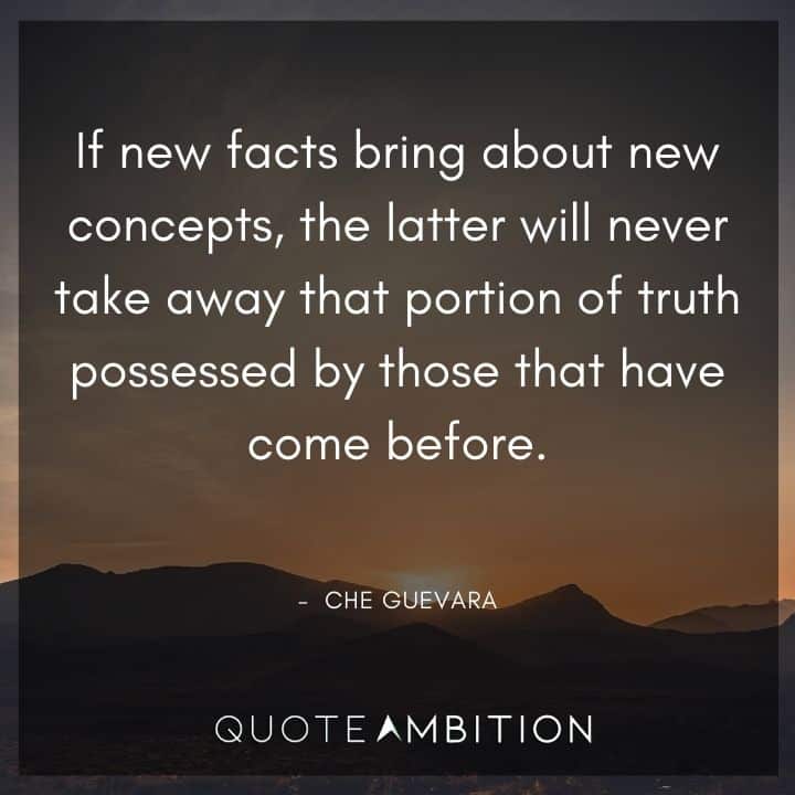 Che Guevara Quote - If new facts bring about new concepts, the latter will never take away that portion of truth possessed by those that have come before.